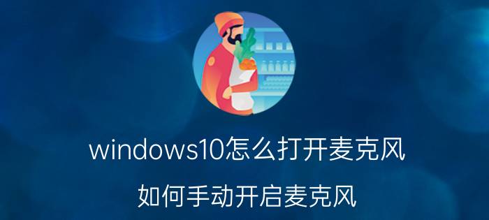 windows10怎么打开麦克风 如何手动开启麦克风？